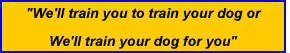 We'll train you to train your dog or We'll train your dog for you.